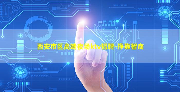 西安市区高端夜场ktv招聘-挣靠智商